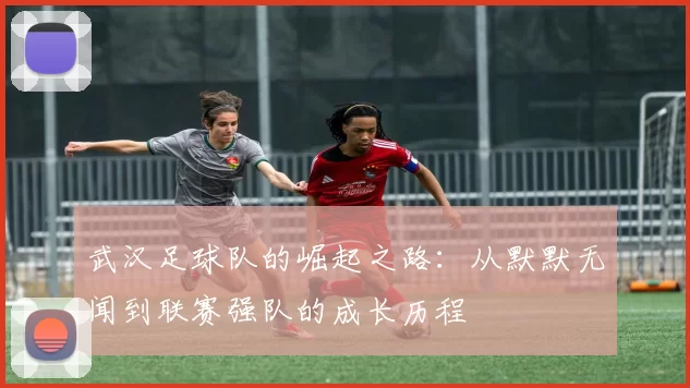 武汉足球队的崛起之路：从默默无闻到联赛强队的成长历程