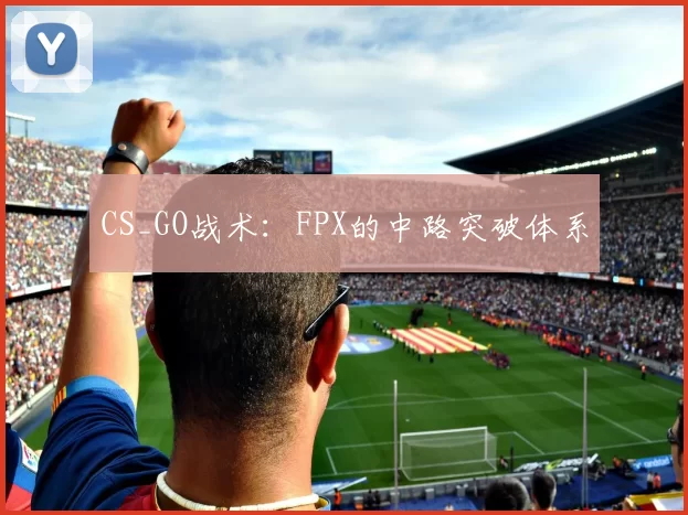 CS_GO战术：FPX的中路突破体系