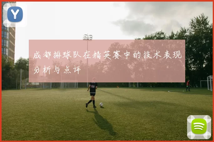 成都排球队在精英赛中的技术表现分析与点评