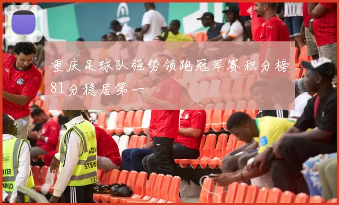 重庆足球队强势领跑冠军赛积分榜81分稳居第一
