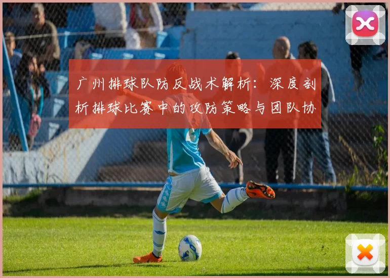 广州排球队防反战术解析：深度剖析排球比赛中的攻防策略与团队协作