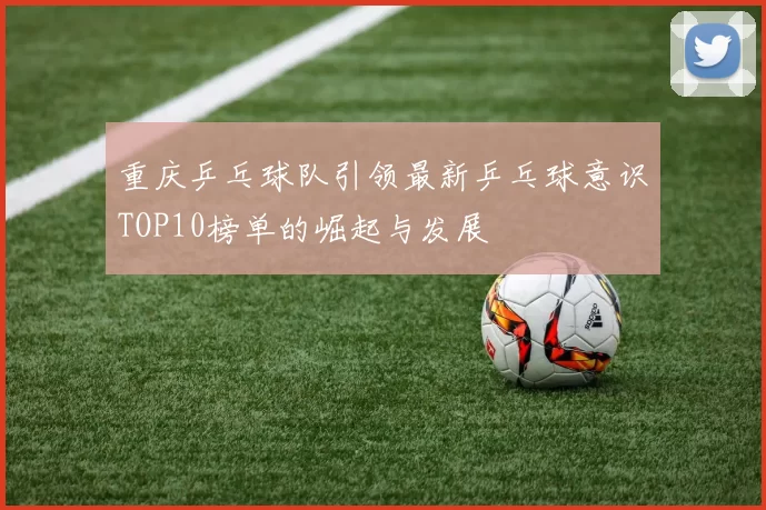 重庆乒乓球队引领最新乒乓球意识TOP10榜单的崛起与发展