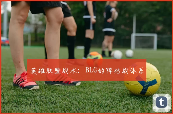 英雄联盟战术：BLG的阵地战体系