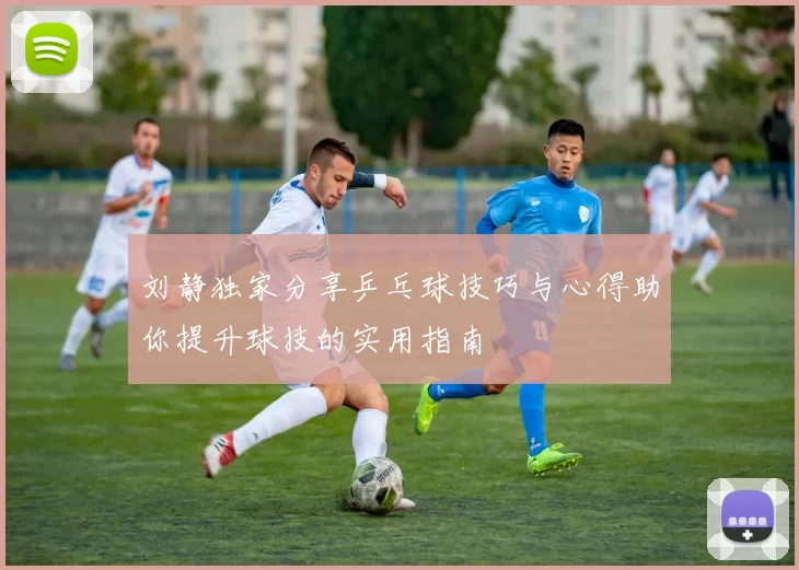 刘静独家分享乒乓球技巧与心得助你提升球技的实用指南