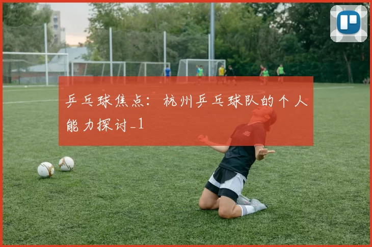 乒乓球焦点：杭州乒乓球队的个人能力探讨_1