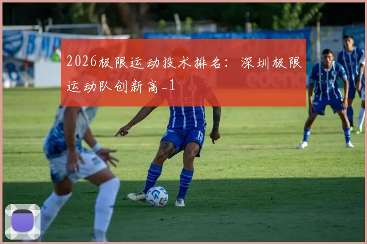 2026极限运动技术排名：深圳极限运动队创新高_1