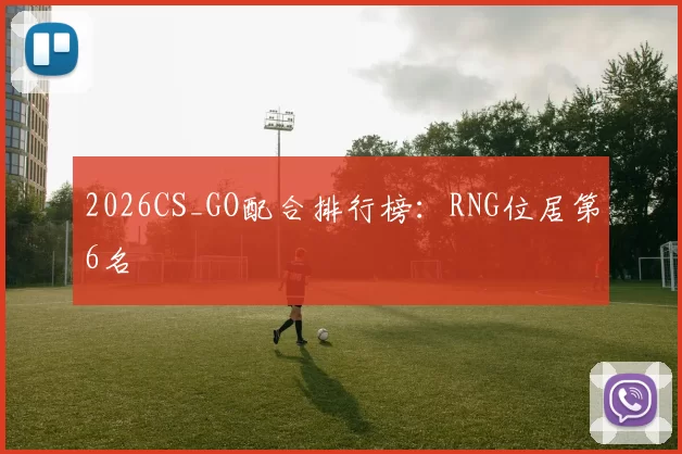 2026CS_GO配合排行榜：RNG位居第6名