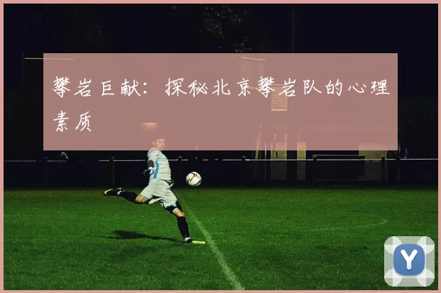 攀岩巨献：探秘北京攀岩队的心理素质